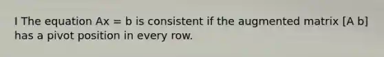 I The equation Ax = b is consistent if the augmented matrix [A b] has a pivot position in every row.