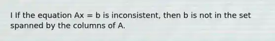 I If the equation Ax = b is inconsistent, then b is not in the set spanned by the columns of A.