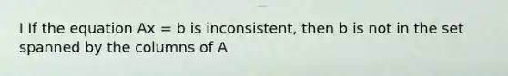 I If the equation Ax = b is inconsistent, then b is not in the set spanned by the columns of A