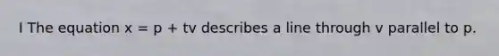 I The equation x = p + tv describes a line through v parallel to p.