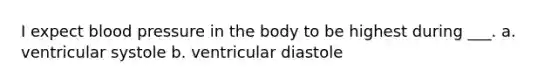 I expect blood pressure in the body to be highest during ___. a. ventricular systole b. ventricular diastole