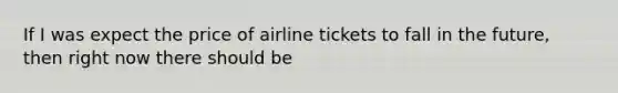 If I was expect the price of airline tickets to fall in the future, then right now there should be