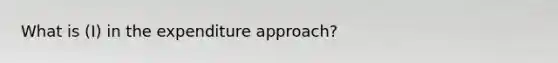 What is (I) in the expenditure approach?