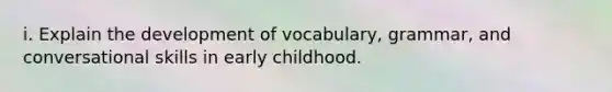 i. Explain the development of vocabulary, grammar, and conversational skills in early childhood.