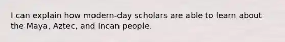 I can explain how modern-day scholars are able to learn about the Maya, Aztec, and Incan people.