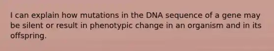 I can explain how mutations in the DNA sequence of a gene may be silent or result in phenotypic change in an organism and in its offspring.