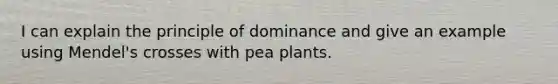 I can explain the principle of dominance and give an example using Mendel's crosses with pea plants.