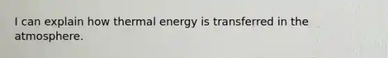 I can explain how thermal energy is transferred in the atmosphere.