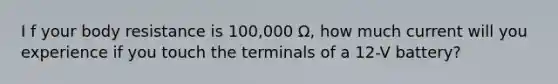 I f your body resistance is 100,000 Ω, how much current will you experience if you touch the terminals of a 12-V battery?