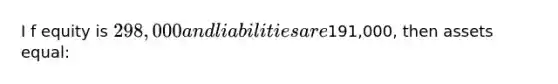 I f equity is 298,000 and liabilities are191,000, then assets equal: