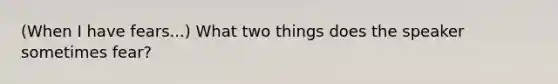 (When I have fears...) What two things does the speaker sometimes fear?