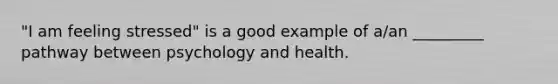 "I am feeling stressed" is a good example of a/an _________ pathway between psychology and health.