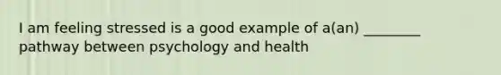 I am feeling stressed is a good example of a(an) ________ pathway between psychology and health