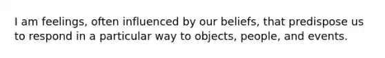 I am feelings, often influenced by our beliefs, that predispose us to respond in a particular way to objects, people, and events.
