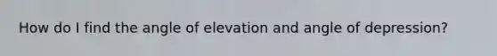 How do I find the angle of elevation and angle of depression?