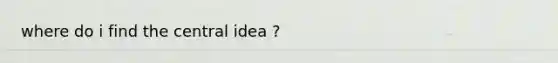 where do i find the central idea ?