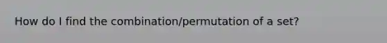 How do I find the combination/permutation of a set?