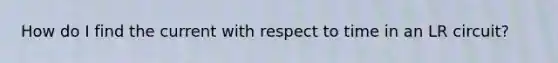 How do I find the current with respect to time in an LR circuit?