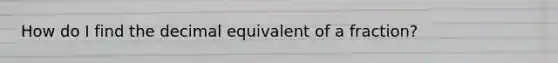 How do I find the decimal equivalent of a fraction?