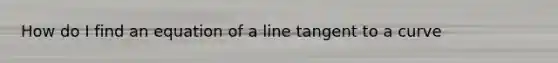 How do I find an equation of a line tangent to a curve