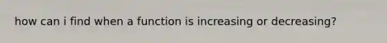 how can i find when a function is increasing or decreasing?