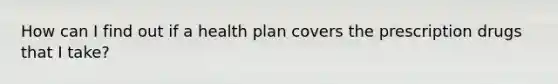 How can I find out if a health plan covers the prescription drugs that I take?