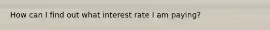 How can I find out what interest rate I am paying?