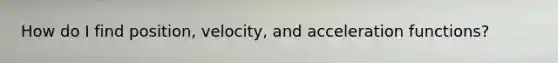How do I find position, velocity, and acceleration functions?