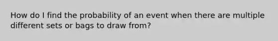 How do I find the probability of an event when there are multiple different sets or bags to draw from?