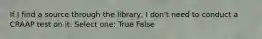 If I find a source through the library, I don't need to conduct a CRAAP test on it. Select one: True False