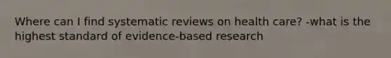 Where can I find systematic reviews on health care? -what is the highest standard of evidence-based research