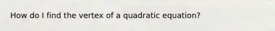 How do I find the vertex of a quadratic equation?