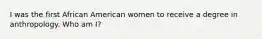 I was the first African American women to receive a degree in anthropology. Who am I?