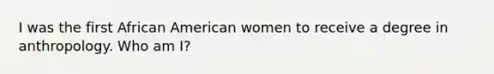 I was the first African American women to receive a degree in anthropology. Who am I?