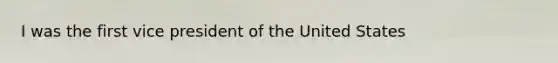 I was the first vice president of the United States