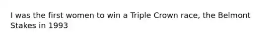 I was the first women to win a Triple Crown race, the Belmont Stakes in 1993