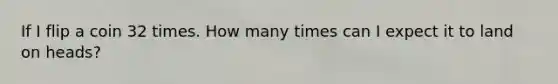 If I flip a coin 32 times. How many times can I expect it to land on heads?