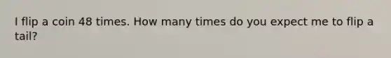 I flip a coin 48 times. How many times do you expect me to flip a tail?