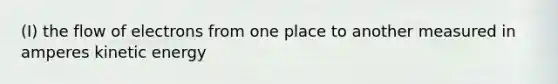 (I) the flow of electrons from one place to another measured in amperes kinetic energy