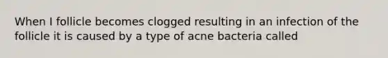 When I follicle becomes clogged resulting in an infection of the follicle it is caused by a type of acne bacteria called