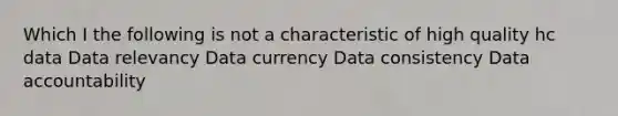 Which I the following is not a characteristic of high quality hc data Data relevancy Data currency Data consistency Data accountability