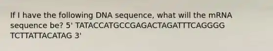 If I have the following DNA sequence, what will the mRNA sequence be? 5' TATACCATGCCGAGACTAGATTTCAGGGG TCTTATTACATAG 3'