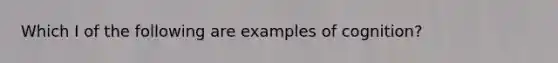 Which I of the following are examples of cognition?