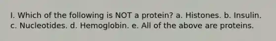 I. Which of the following is NOT a protein? a. Histones. b. Insulin. c. Nucleotides. d. Hemoglobin. e. All of the above are proteins.