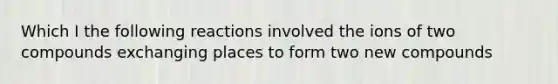 Which I the following reactions involved the ions of two compounds exchanging places to form two new compounds