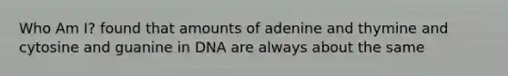 Who Am I? found that amounts of adenine and thymine and cytosine and guanine in DNA are always about the same