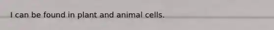 I can be found in plant and animal cells.