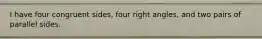 I have four congruent sides, four right angles, and two pairs of parallel sides.