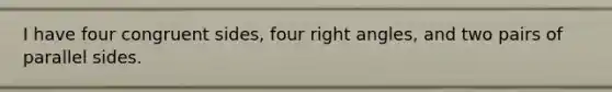 I have four congruent sides, four right angles, and two pairs of parallel sides.