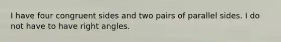 I have four congruent sides and two pairs of parallel sides. I do not have to have right angles.